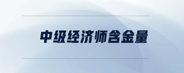 中級(jí)經(jīng)濟(jì)師含金量