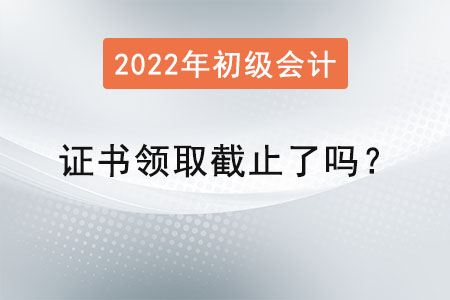 初級會計師證書領(lǐng)取截止了嗎？