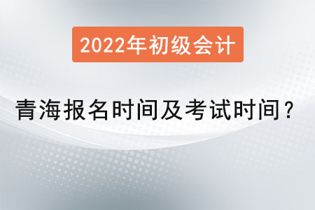 青海初級會計報名時間2022年考試時間是？