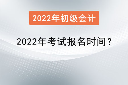 初級會計考試2022年考試報名時間？
