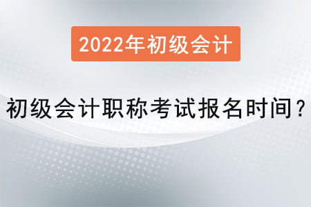 2022年初級會計職稱考試報名時間？