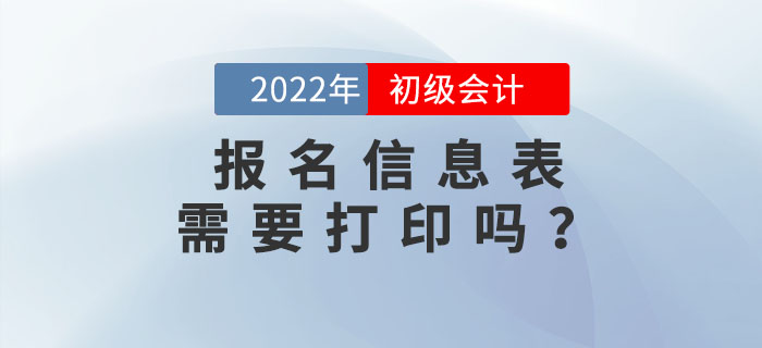 2022年初級會計報名信息表需要打印嗎？不打印會影響考試嗎？