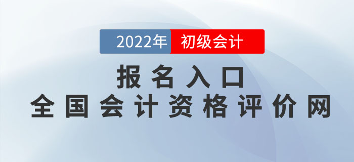2022年初級會計報名入口：全國會計資格評價網