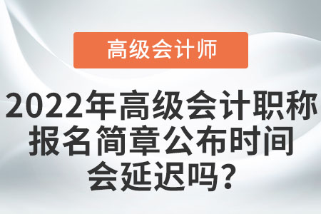 2022年高級(jí)會(huì)計(jì)職稱報(bào)名簡(jiǎn)章公布時(shí)間會(huì)延遲嗎？