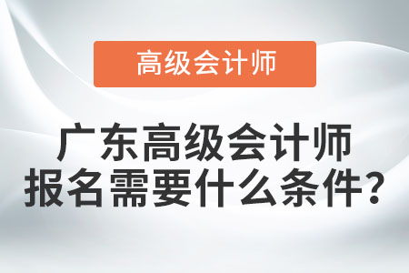 廣東高級會計師報名需要什么條件？