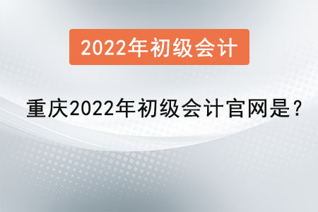 重慶2022年初級會計官網是？