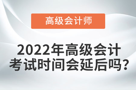 2022年高級(jí)會(huì)計(jì)考試時(shí)間會(huì)延后嗎？