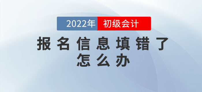 2022年初級會計報名信息填錯了怎么辦？如何修改？