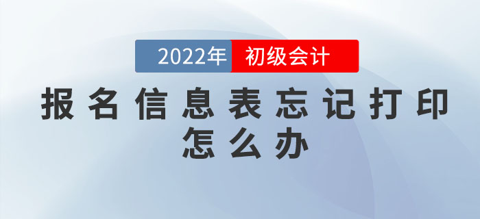 2022年初級會計職稱報名信息表忘記打印怎么辦？