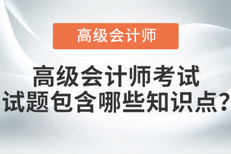 高級(jí)會(huì)計(jì)師考試試題包含哪些知識(shí)點(diǎn)？