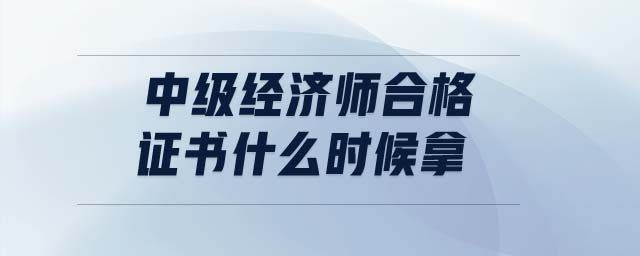 中級經濟師合格證書什么時候拿