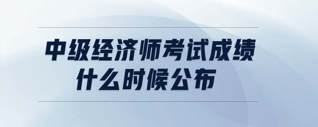 中級經濟師考試成績什么時候公布