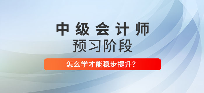 2022年中級會計師預習階段該怎么學？穩步提升看這里！