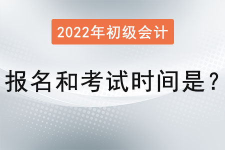2022年初級會計報名和考試時間是？