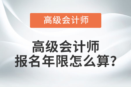 高級會計師報名年限怎么算？