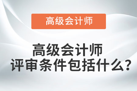 高級會計師評審條件包括什么？