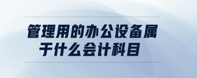 管理用的辦公設備屬于什么會計科目 管理用的辦公設備屬于什么會計科目