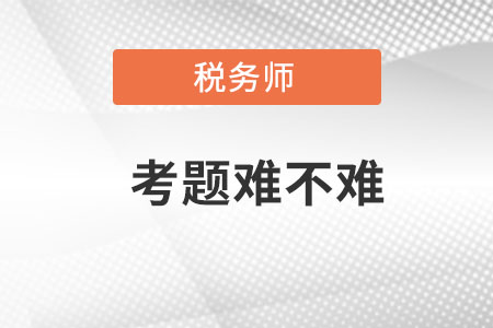 2021年稅務(wù)師考題難不難？