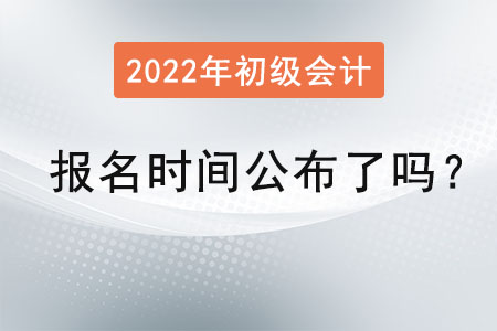 2022初級會計證報名時間公布了嗎？