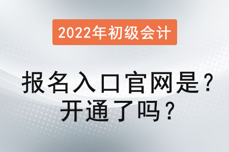 2022初級會計報名入口官網是？開通了嗎？