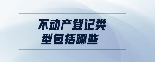 不動產(chǎn)登記類型包括哪些