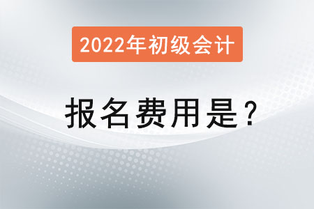2022年初級會計考試報名費用是？