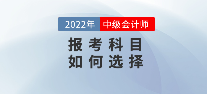 2022年中級會計備考之戰開始，如何選擇報考科目？