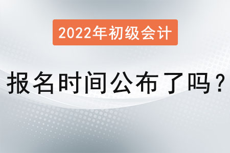 初級(jí)會(huì)計(jì)考試報(bào)名時(shí)間2022年公布了嗎？