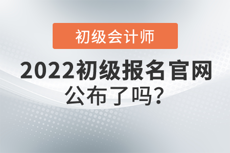2022年初級會計證報名官網公布了嗎？什么時候開始報名？