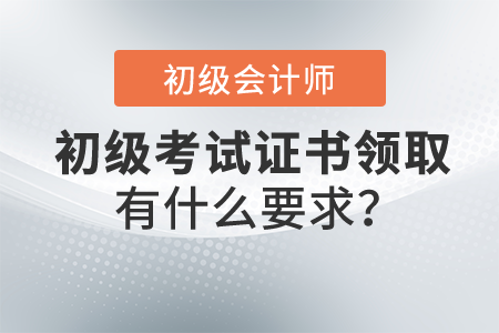2021年初級會計職稱證書領取有什么要求？