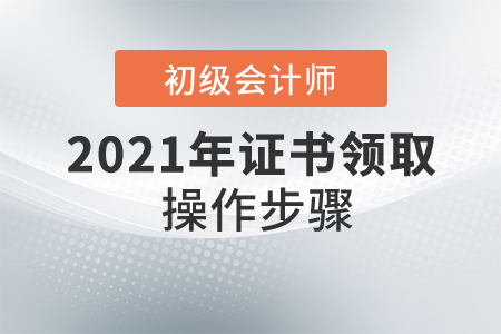 初級會計師證怎么領??？具體操作步驟是什么？