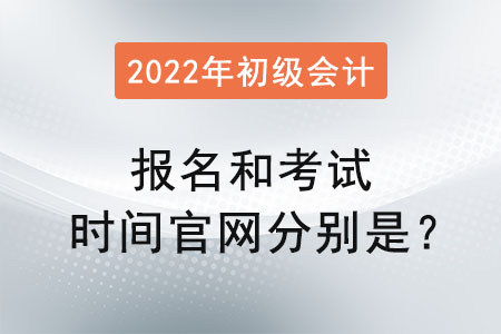 初級會計2022年報名和考試時間官網分別是？