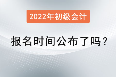 初級會計報名時間2022年公布了嗎？