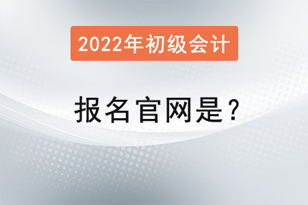 2022年初級會計證報名官網是？