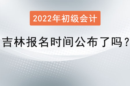 吉林初級(jí)會(huì)計(jì)師考試的報(bào)名時(shí)間公布了嗎？