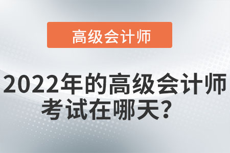 2022年的高級會(huì)計(jì)師考試在哪天？