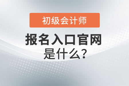2022年初級會計師報名入口官網是什么？開始報名了嗎？