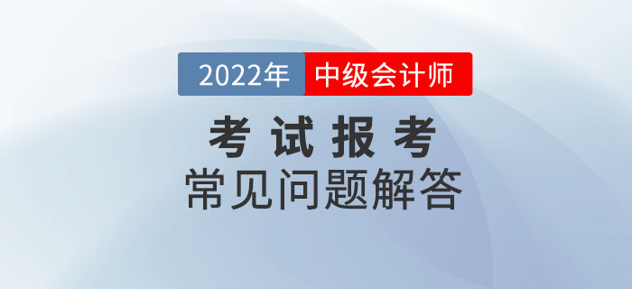 2022年中級(jí)會(huì)計(jì)師考試報(bào)考常見問題解答！報(bào)考政策速了解！