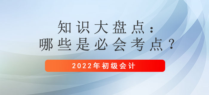 2022年初級會計備考時間縮短！哪些是必須掌握的考點？