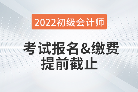 重大改變！2022年初級(jí)會(huì)計(jì)考試報(bào)名及繳費(fèi)提前截止！