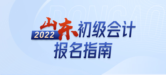2022年山東初級會計報名全攻略，分分鐘掌握完整考情