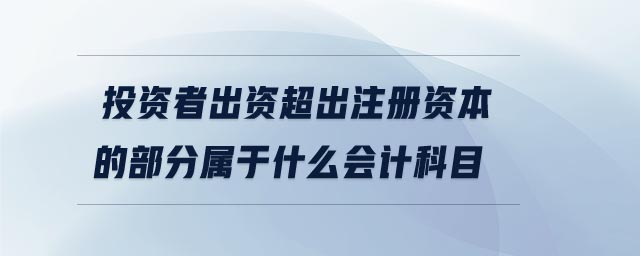 投資者出資超出注冊資本的部分屬于什么會計科目 投資者出資超出注冊資本的部分屬于什么會計科目
