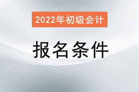 2022初級會計職稱考試報名條件已公布