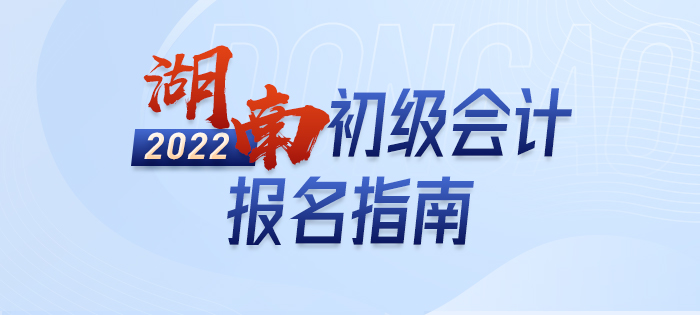 2022年湖南初級會計報名全攻略，分分鐘掌握完整考情