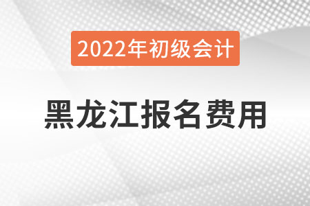 黑龍江2022年初級(jí)會(huì)計(jì)職稱(chēng)報(bào)名費(fèi)用已公布