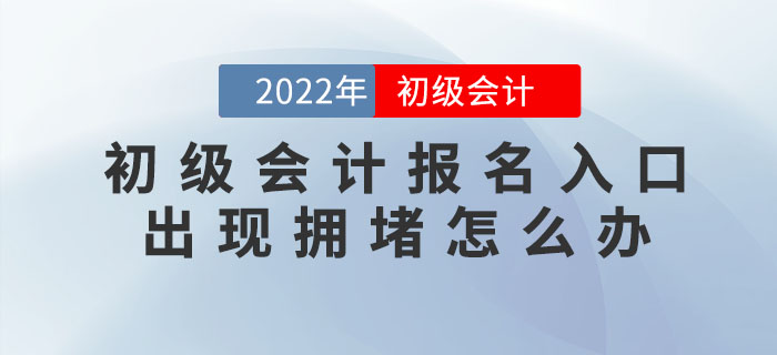 2022年初級(jí)會(huì)計(jì)報(bào)名入口出現(xiàn)擁堵怎么辦？