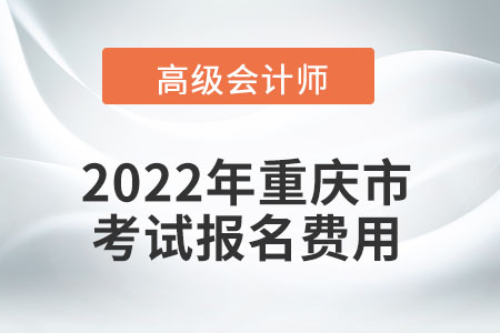 2022年重慶市高級會計師考試報名費用公布