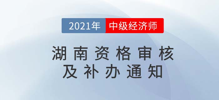2021年湖南地區(qū)中級經(jīng)濟(jì)師考后審核及審核補(bǔ)辦通知匯總