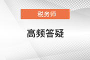 2021年稅務(wù)師五科目高頻答疑匯總，考前必看！