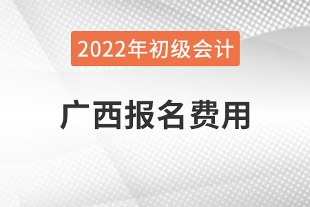 廣西2022年初級會計報名費用已公布
